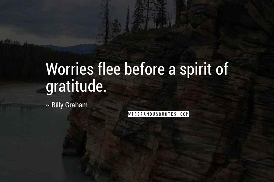 Billy Graham Quotes: Worries flee before a spirit of gratitude.