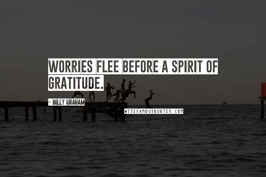 Billy Graham Quotes: Worries flee before a spirit of gratitude.