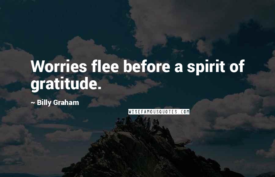 Billy Graham Quotes: Worries flee before a spirit of gratitude.