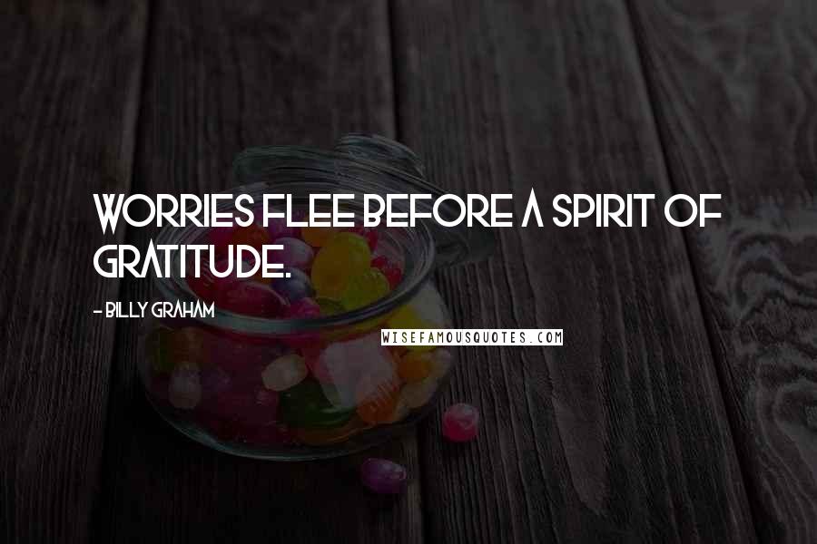 Billy Graham Quotes: Worries flee before a spirit of gratitude.