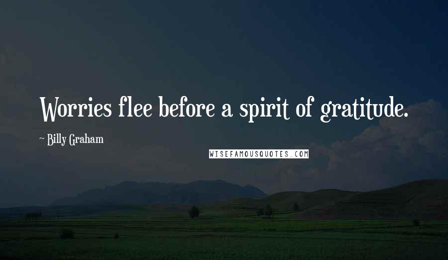 Billy Graham Quotes: Worries flee before a spirit of gratitude.