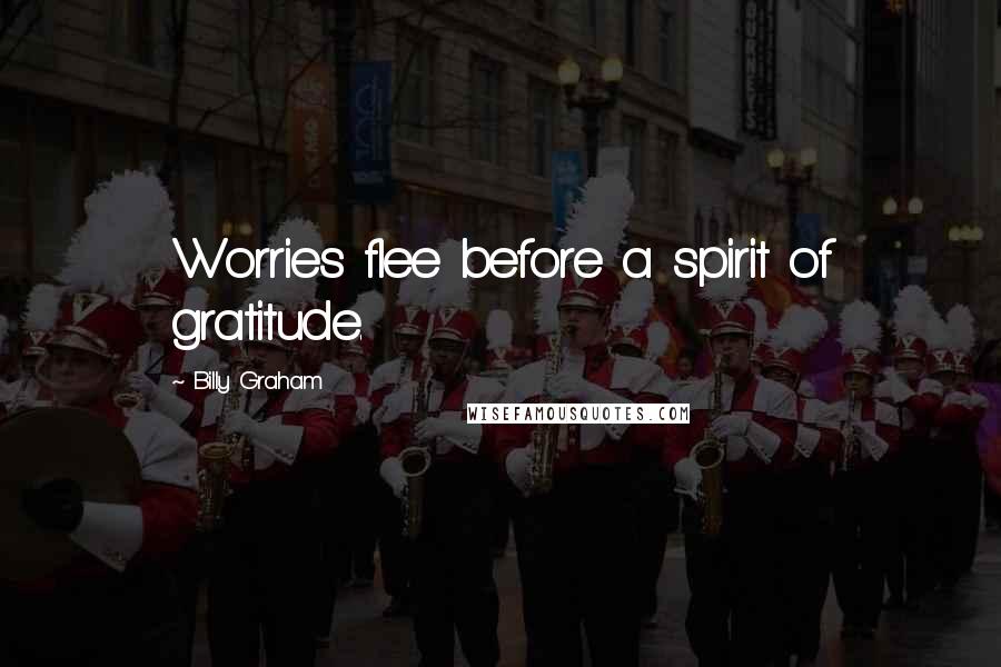 Billy Graham Quotes: Worries flee before a spirit of gratitude.