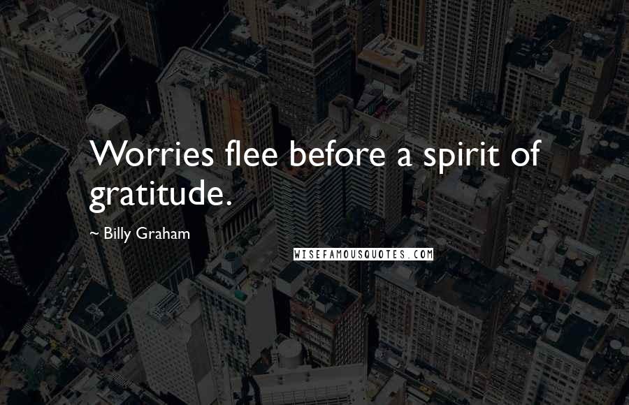 Billy Graham Quotes: Worries flee before a spirit of gratitude.