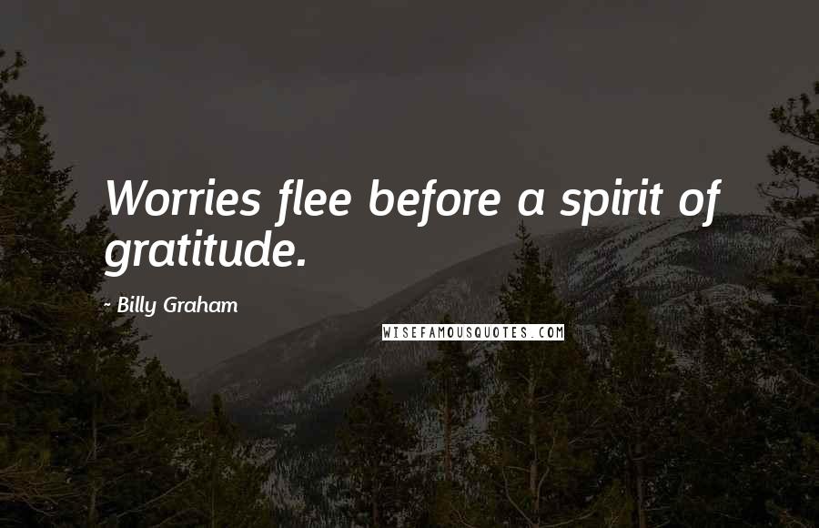 Billy Graham Quotes: Worries flee before a spirit of gratitude.