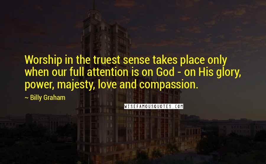 Billy Graham Quotes: Worship in the truest sense takes place only when our full attention is on God - on His glory, power, majesty, love and compassion.