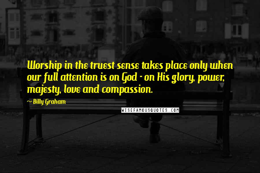 Billy Graham Quotes: Worship in the truest sense takes place only when our full attention is on God - on His glory, power, majesty, love and compassion.