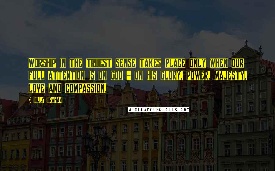 Billy Graham Quotes: Worship in the truest sense takes place only when our full attention is on God - on His glory, power, majesty, love and compassion.
