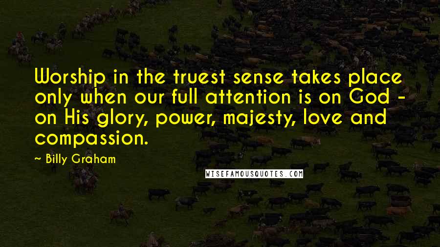 Billy Graham Quotes: Worship in the truest sense takes place only when our full attention is on God - on His glory, power, majesty, love and compassion.