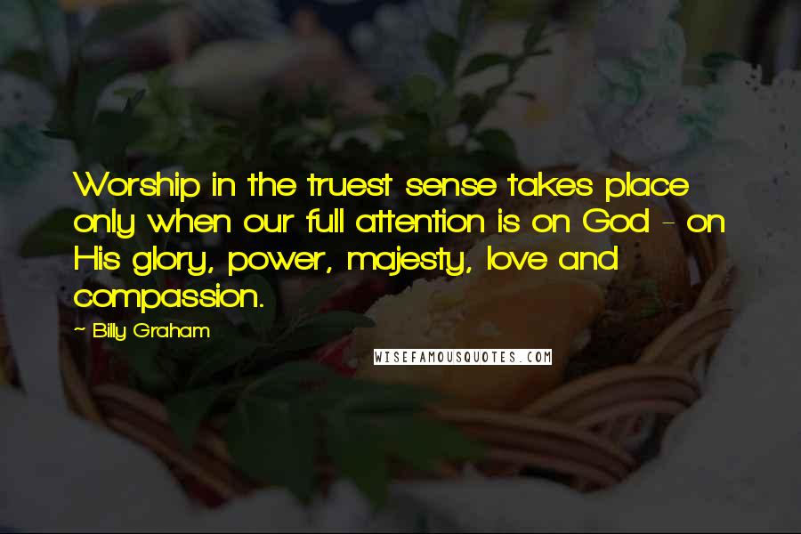 Billy Graham Quotes: Worship in the truest sense takes place only when our full attention is on God - on His glory, power, majesty, love and compassion.