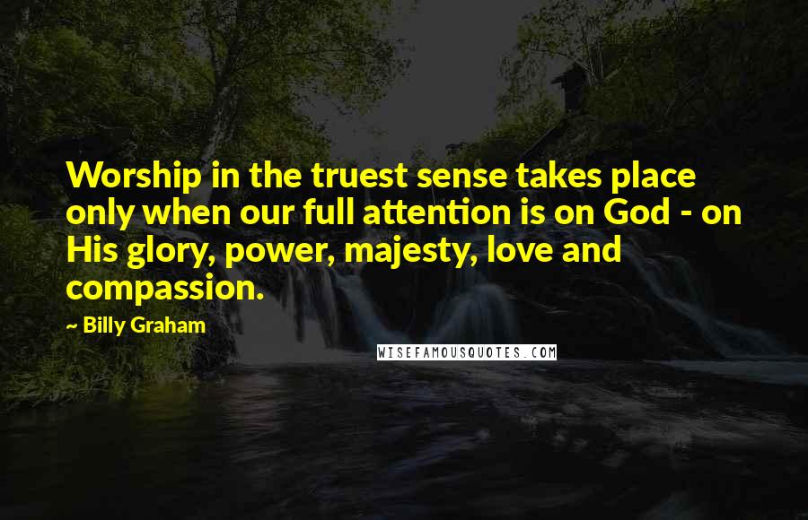 Billy Graham Quotes: Worship in the truest sense takes place only when our full attention is on God - on His glory, power, majesty, love and compassion.