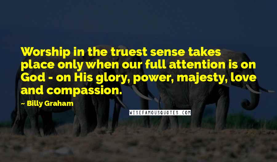 Billy Graham Quotes: Worship in the truest sense takes place only when our full attention is on God - on His glory, power, majesty, love and compassion.