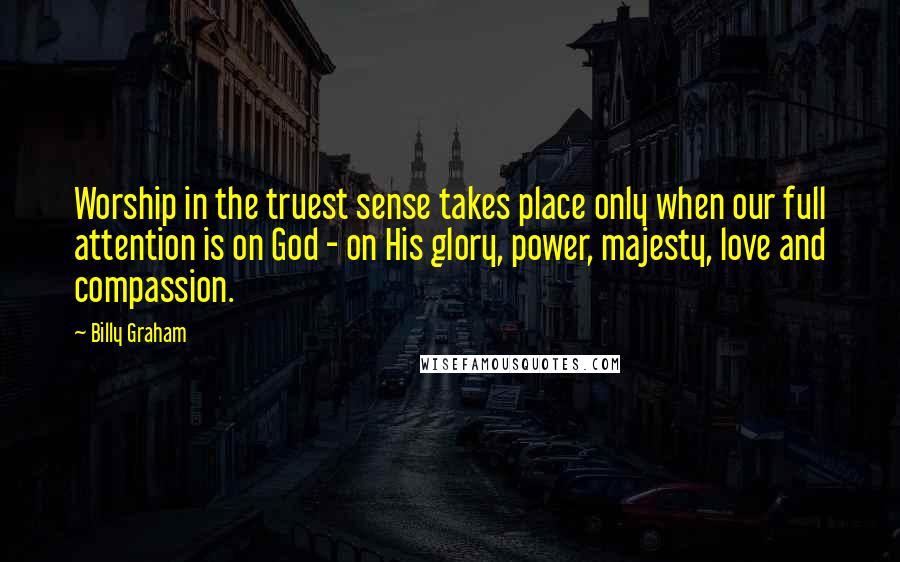 Billy Graham Quotes: Worship in the truest sense takes place only when our full attention is on God - on His glory, power, majesty, love and compassion.