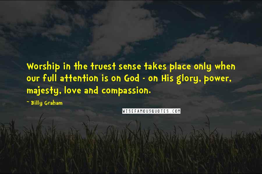 Billy Graham Quotes: Worship in the truest sense takes place only when our full attention is on God - on His glory, power, majesty, love and compassion.