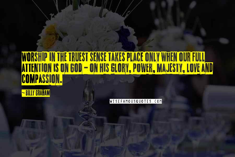 Billy Graham Quotes: Worship in the truest sense takes place only when our full attention is on God - on His glory, power, majesty, love and compassion.