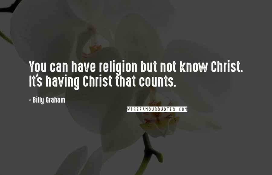 Billy Graham Quotes: You can have religion but not know Christ. It's having Christ that counts.