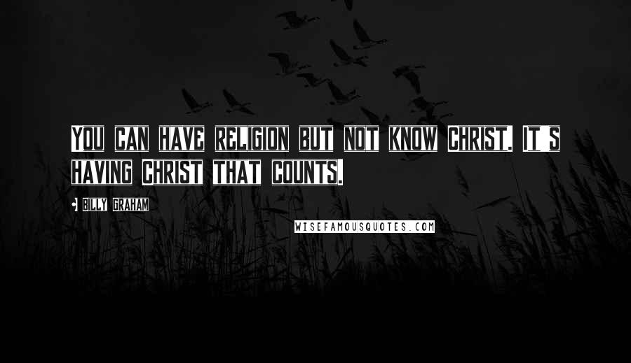 Billy Graham Quotes: You can have religion but not know Christ. It's having Christ that counts.