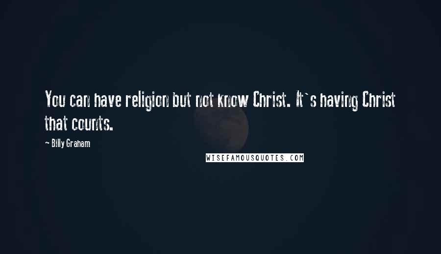 Billy Graham Quotes: You can have religion but not know Christ. It's having Christ that counts.