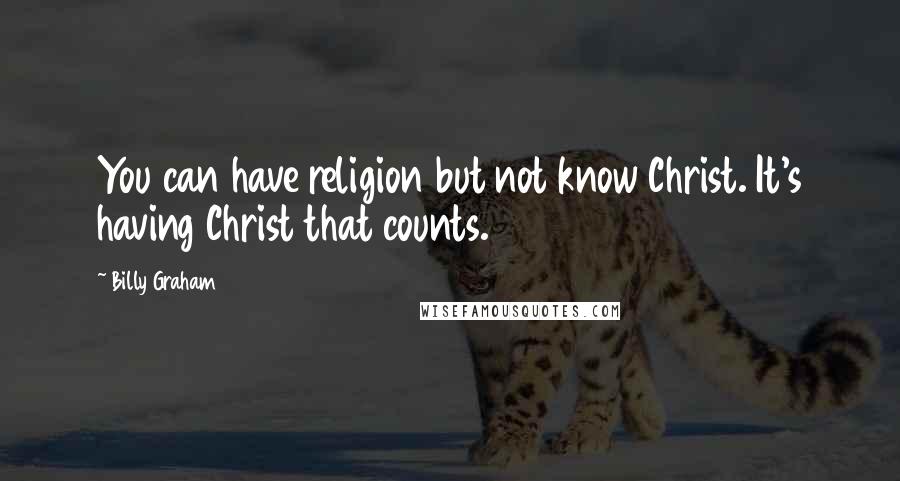 Billy Graham Quotes: You can have religion but not know Christ. It's having Christ that counts.