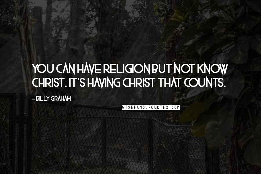 Billy Graham Quotes: You can have religion but not know Christ. It's having Christ that counts.