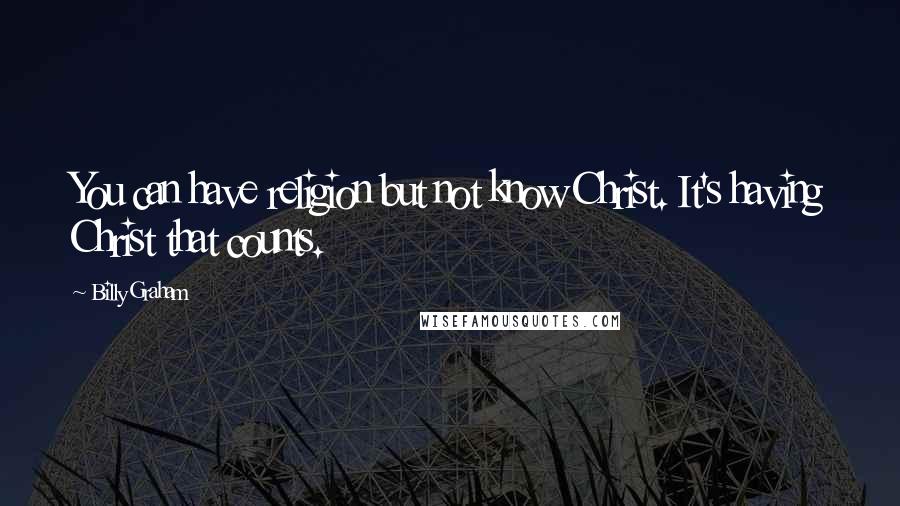 Billy Graham Quotes: You can have religion but not know Christ. It's having Christ that counts.