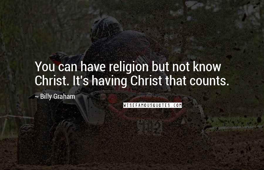 Billy Graham Quotes: You can have religion but not know Christ. It's having Christ that counts.