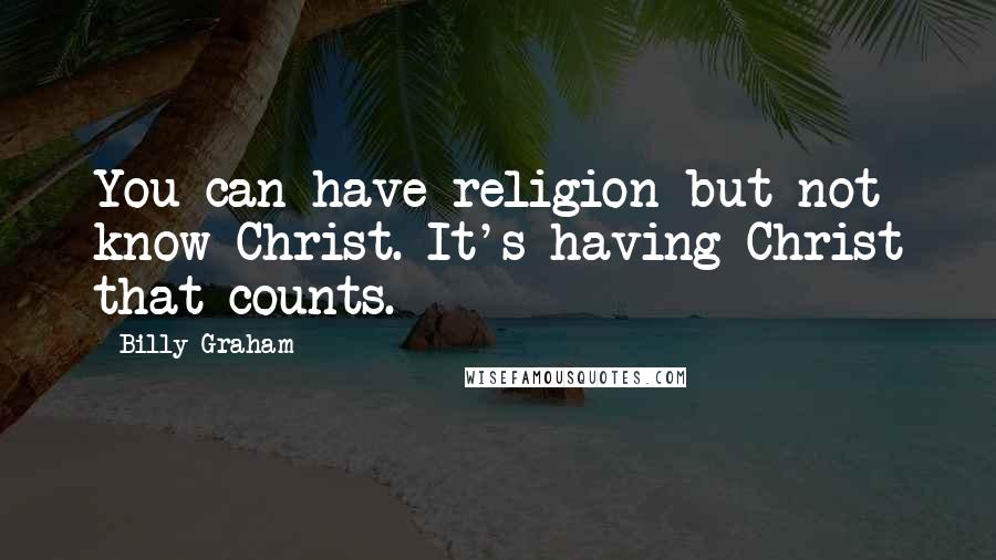 Billy Graham Quotes: You can have religion but not know Christ. It's having Christ that counts.