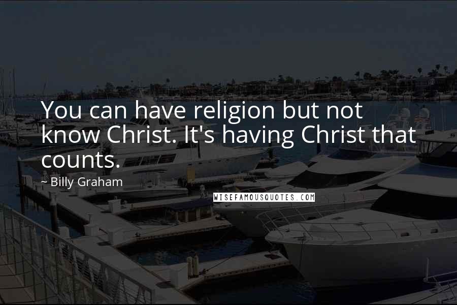 Billy Graham Quotes: You can have religion but not know Christ. It's having Christ that counts.