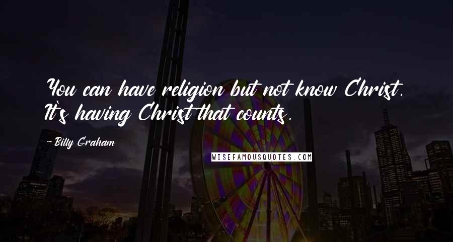 Billy Graham Quotes: You can have religion but not know Christ. It's having Christ that counts.