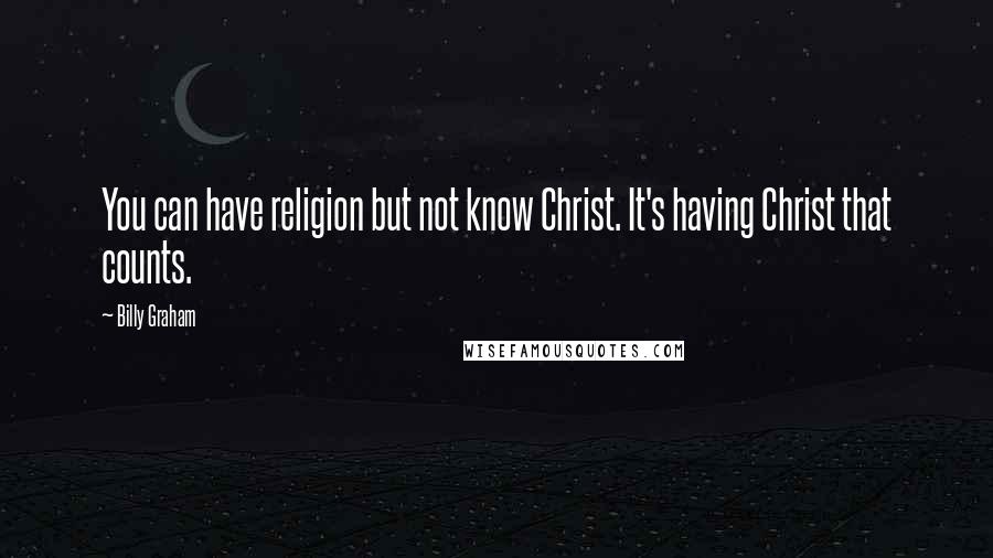 Billy Graham Quotes: You can have religion but not know Christ. It's having Christ that counts.