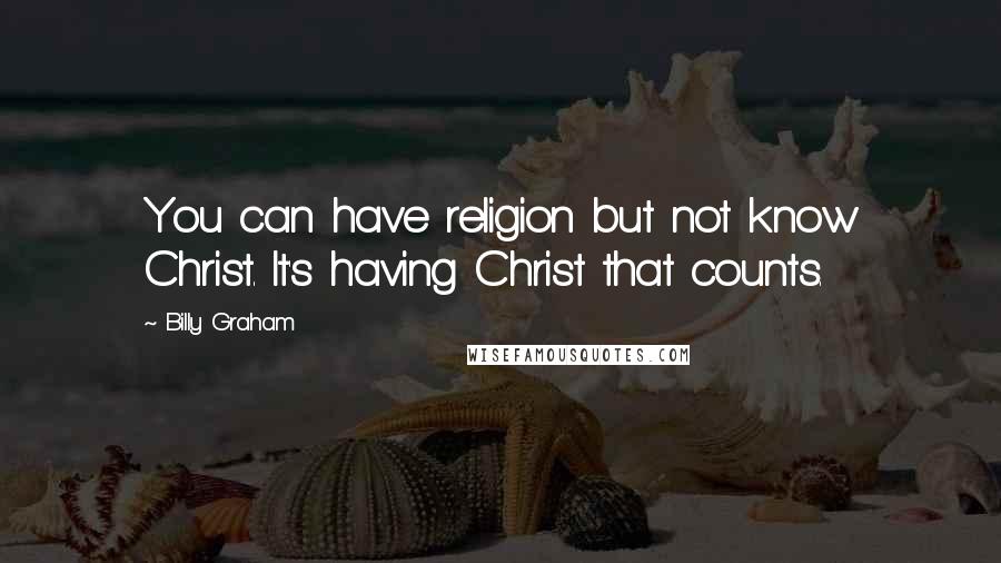 Billy Graham Quotes: You can have religion but not know Christ. It's having Christ that counts.