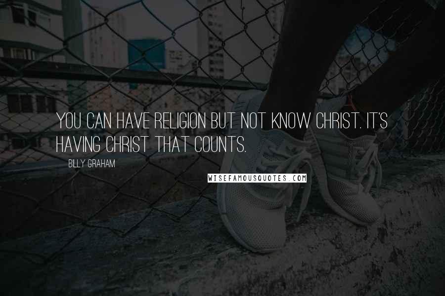 Billy Graham Quotes: You can have religion but not know Christ. It's having Christ that counts.