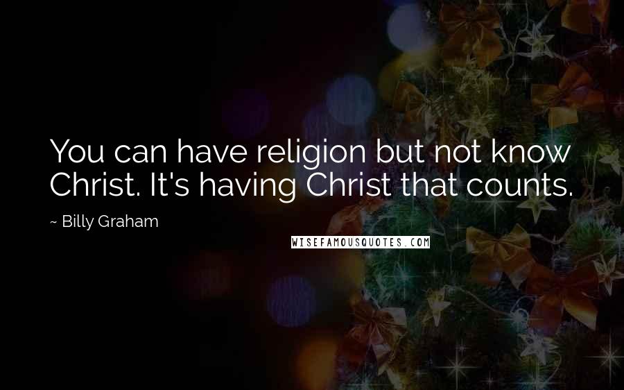 Billy Graham Quotes: You can have religion but not know Christ. It's having Christ that counts.