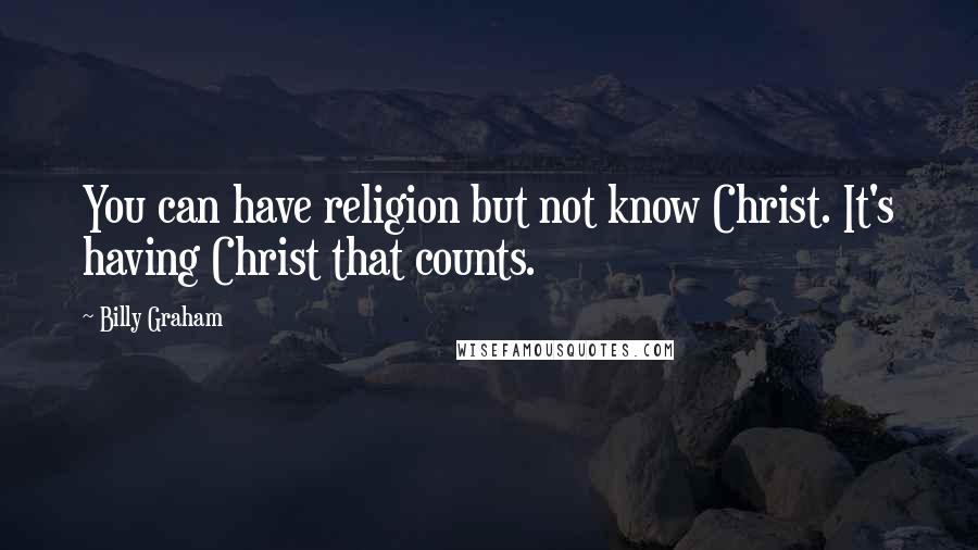 Billy Graham Quotes: You can have religion but not know Christ. It's having Christ that counts.