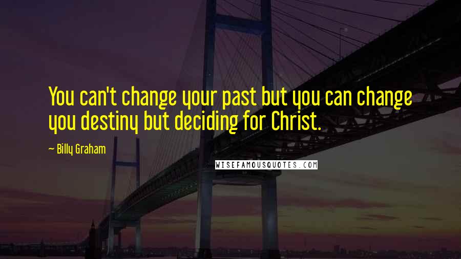 Billy Graham Quotes: You can't change your past but you can change you destiny but deciding for Christ.