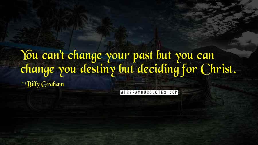 Billy Graham Quotes: You can't change your past but you can change you destiny but deciding for Christ.