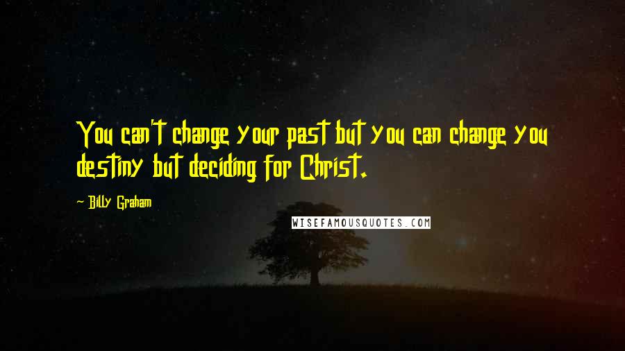 Billy Graham Quotes: You can't change your past but you can change you destiny but deciding for Christ.
