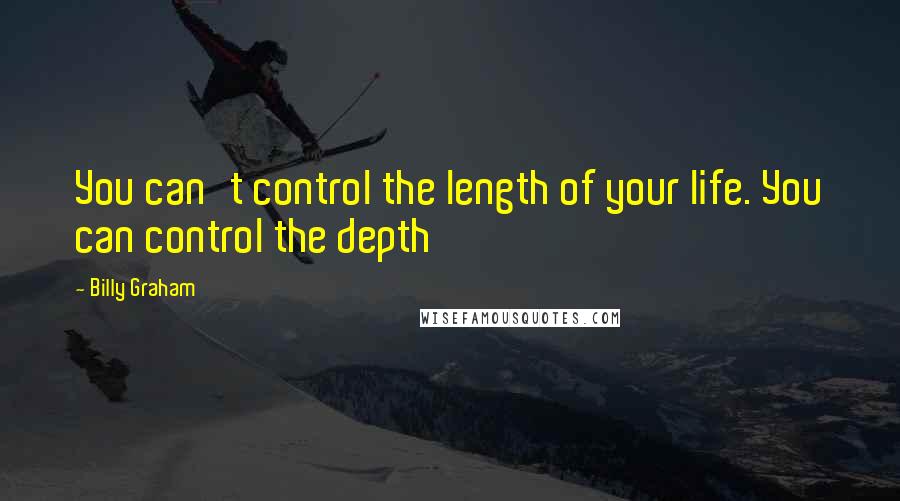 Billy Graham Quotes: You can't control the length of your life. You can control the depth