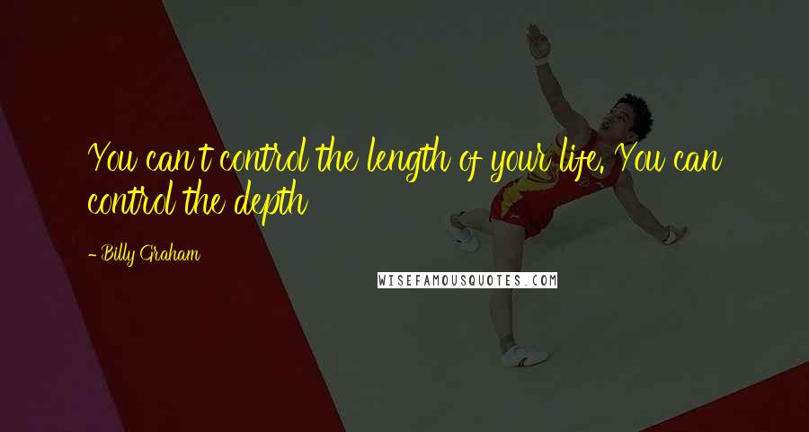 Billy Graham Quotes: You can't control the length of your life. You can control the depth