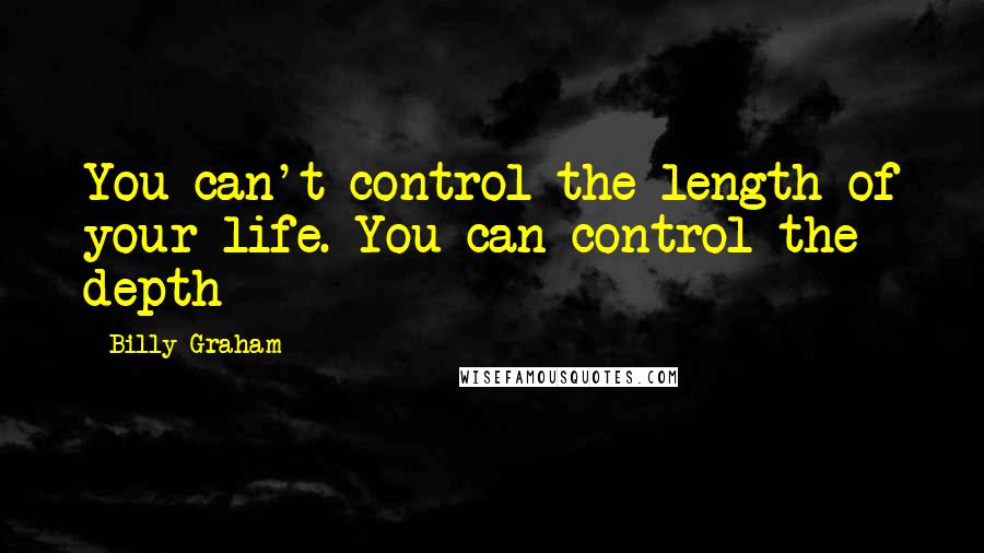 Billy Graham Quotes: You can't control the length of your life. You can control the depth