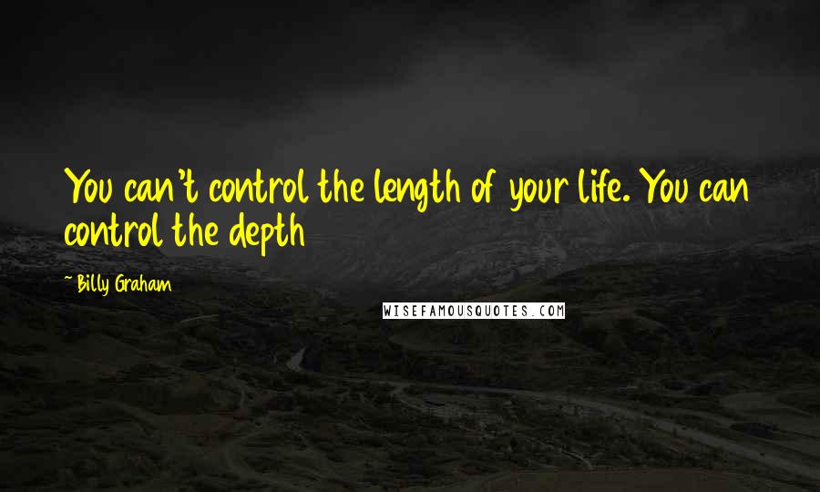 Billy Graham Quotes: You can't control the length of your life. You can control the depth