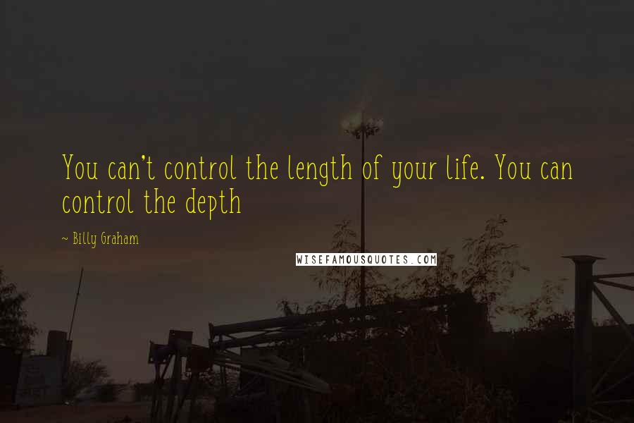 Billy Graham Quotes: You can't control the length of your life. You can control the depth