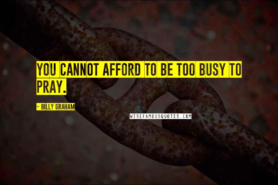 Billy Graham Quotes: You cannot afford to be too busy to pray.