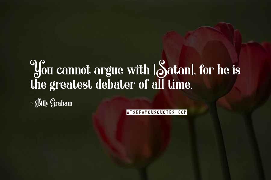 Billy Graham Quotes: You cannot argue with [Satan], for he is the greatest debater of all time.