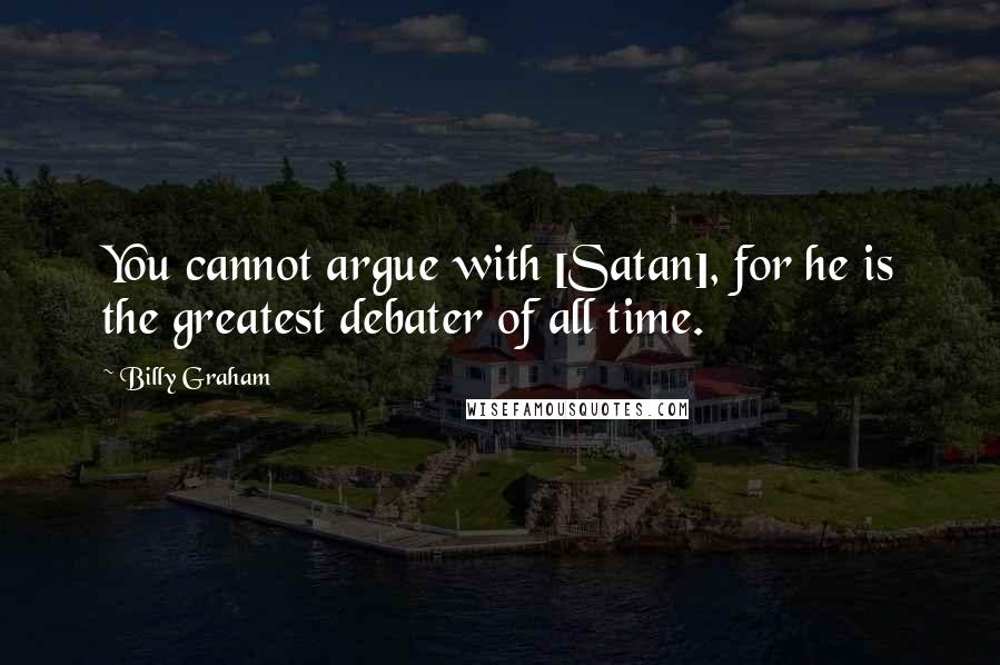 Billy Graham Quotes: You cannot argue with [Satan], for he is the greatest debater of all time.