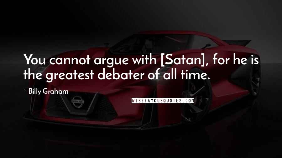 Billy Graham Quotes: You cannot argue with [Satan], for he is the greatest debater of all time.