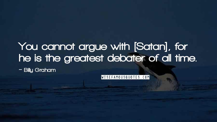 Billy Graham Quotes: You cannot argue with [Satan], for he is the greatest debater of all time.