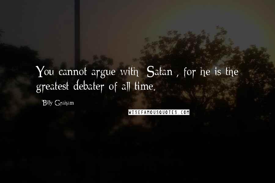 Billy Graham Quotes: You cannot argue with [Satan], for he is the greatest debater of all time.