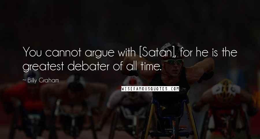 Billy Graham Quotes: You cannot argue with [Satan], for he is the greatest debater of all time.