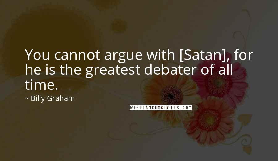 Billy Graham Quotes: You cannot argue with [Satan], for he is the greatest debater of all time.