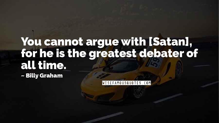 Billy Graham Quotes: You cannot argue with [Satan], for he is the greatest debater of all time.